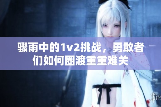 骤雨中的1v2挑战，勇敢者们如何圈渡重重难关