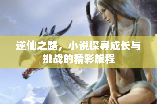 逆仙之路，小说探寻成长与挑战的精彩旅程
