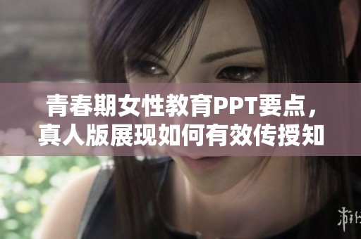 青春期女性教育PPT要点，真人版展现如何有效传授知识