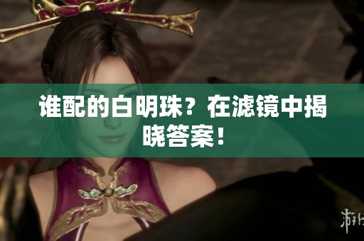 谁配的白明珠？在滤镜中揭晓答案！