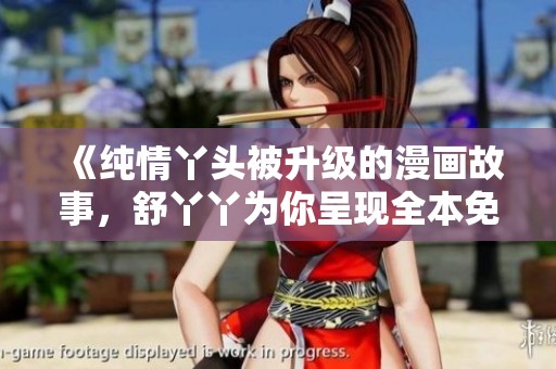 《纯情丫头被升级的漫画故事，舒丫丫为你呈现全本免费体验》