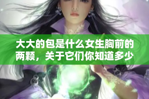 大大的包是什么女生胸前的两颗，关于它们你知道多少呢