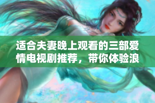 适合夫妻晚上观看的三部爱情电视剧推荐，带你体验浪漫与甜蜜的感动