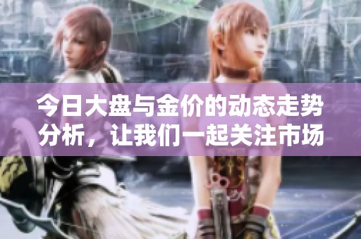 今日大盘与金价的动态走势分析，让我们一起关注市场变化