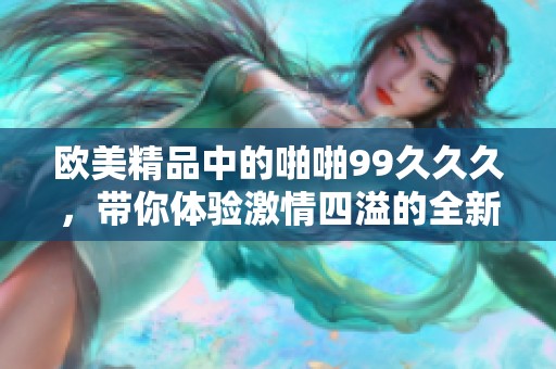 欧美精品中的啪啪99**久，带你体验激情四溢的全新感受