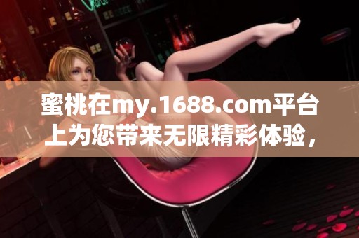 蜜桃在my.1688.com平台上为您带来无限精彩体验，快来探索吧！