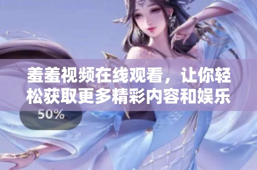 羞羞视频在线观看，让你轻松获取更多精彩内容和娱乐体验。