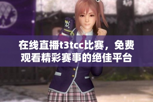 在线直播t3tcc比赛，免费观看精彩赛事的绝佳平台