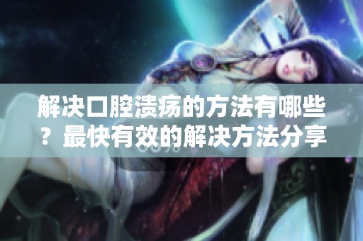 解决口腔溃疡的方法有哪些？最快有效的解决方法分享给你！