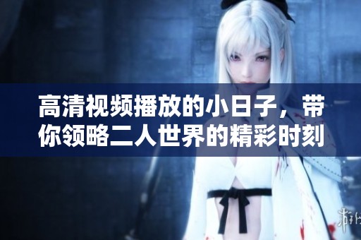 高清视频播放的小日子，带你领略二人世界的精彩时刻
