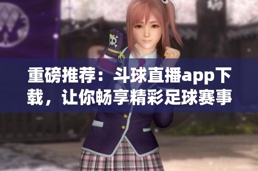 重磅推荐：斗球直播app下载，让你畅享精彩足球赛事直播体验