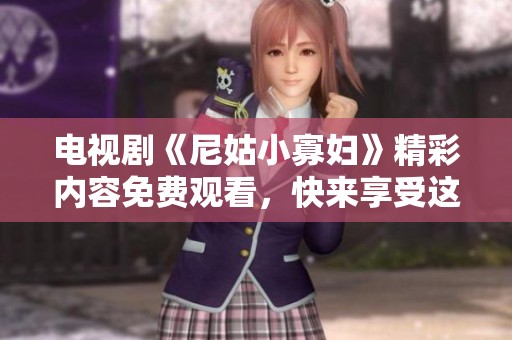 电视剧《尼姑小寡妇》精彩内容免费观看，快来享受这部热播作品吧！