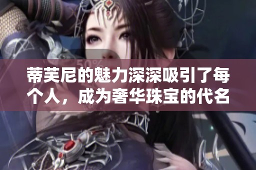蒂芙尼的魅力深深吸引了每个人，成为奢华珠宝的代名词