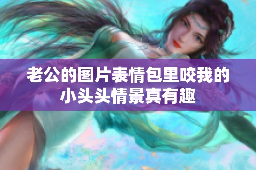 老公的图片表情包里咬我的小头头情景真有趣