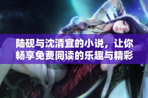 陆砚与沈清宜的小说，让你畅享免费阅读的乐趣与精彩