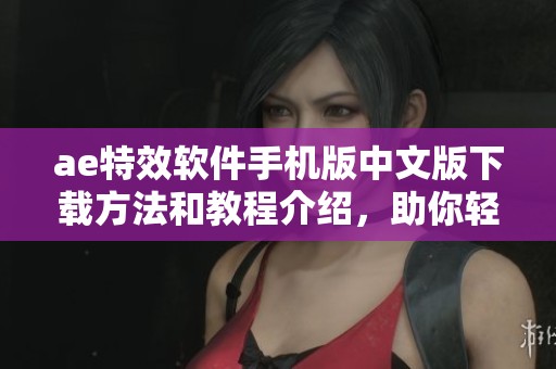 ae特效软件手机版中文版下载方法和教程介绍，助你轻松掌握ae下载特效软件技巧