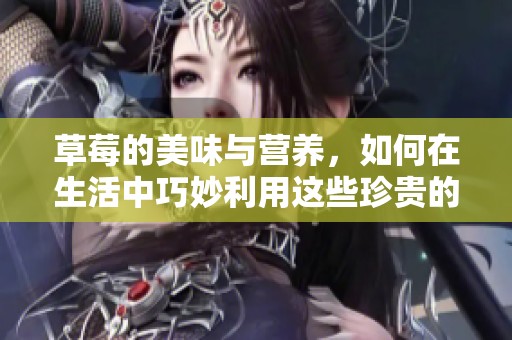 草莓的美味与营养，如何在生活中巧妙利用这些珍贵的水果