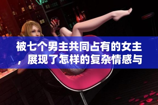 被七个男主共同占有的女主，展现了怎样的复杂情感与命运纠葛