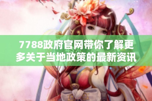7788政府官网带你了解更多关于当地政策的最新资讯和服务内容