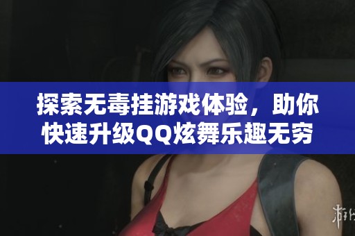 探索无毒挂游戏体验，助你快速升级QQ炫舞乐趣无穷！