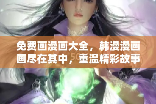 免费画漫画大全，韩漫漫画画尽在其中，重温精彩故事！