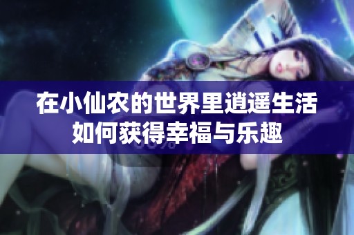 在小仙农的世界里逍遥生活如何获得幸福与乐趣