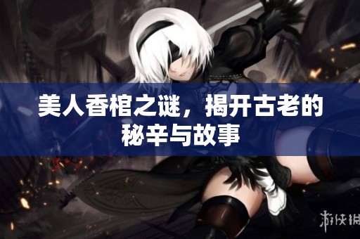 美人香棺之谜，揭开古老的秘辛与故事