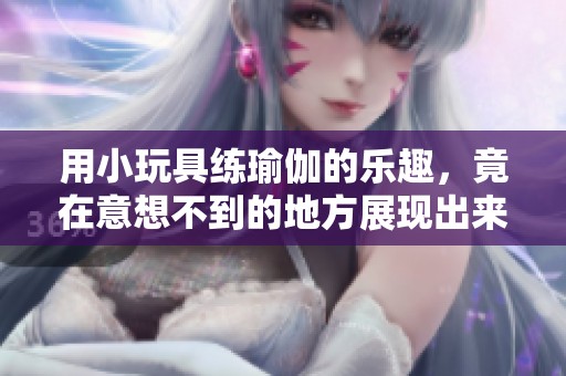 用小玩具练瑜伽的乐趣，竟在意想不到的地方展现出来