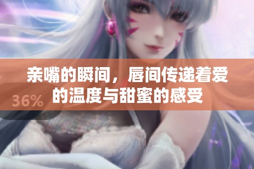 亲嘴的瞬间，唇间传递着爱的温度与甜蜜的感受