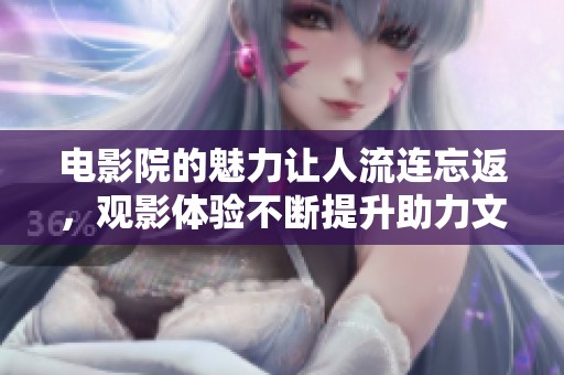 电影院的魅力让人流连忘返，观影体验不断提升助力文化发展