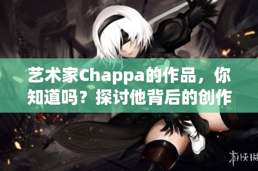 艺术家Chappa的作品，你知道吗？探讨他背后的创作灵感与心路历程。
