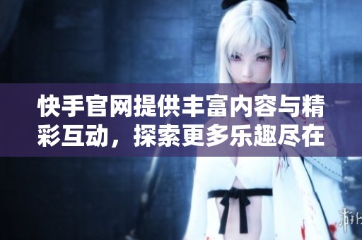快手官网提供丰富内容与精彩互动，探索更多乐趣尽在快手官网！