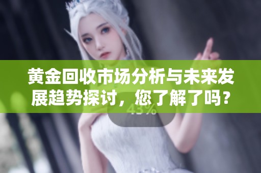 黄金回收市场分析与未来发展趋势探讨，您了解了吗？