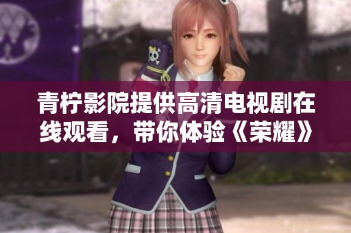 青柠影院提供高清电视剧在线观看，带你体验《荣耀》的精彩故事