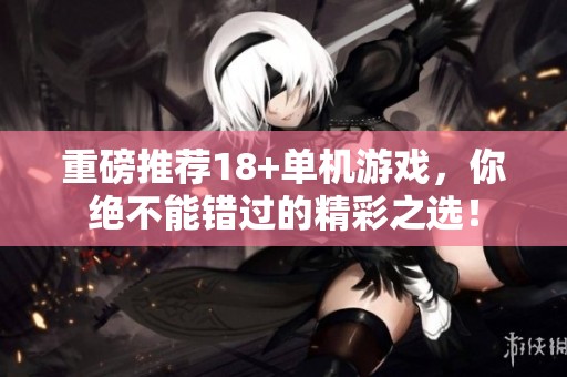 重磅推荐18+单机游戏，你绝不能错过的精彩之选！
