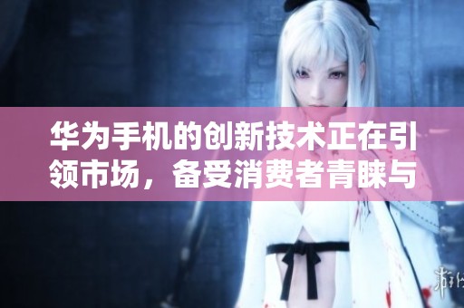华为手机的创新技术正在引领市场，备受消费者青睐与期待。