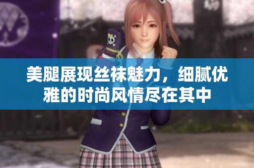 美腿展现丝袜魅力，细腻优雅的时尚风情尽在其中