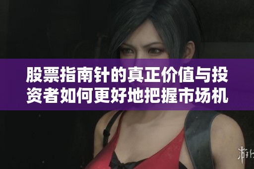 股票指南针的真正价值与投资者如何更好地把握市场机会
