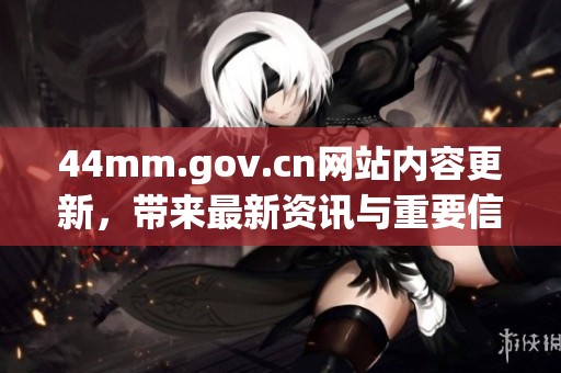44mm.gov.cn网站内容更新，带来最新资讯与重要信息分享