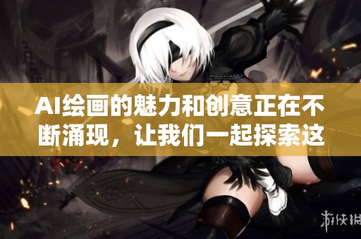 AI绘画的魅力和创意正在不断涌现，让我们一起探索这一新兴艺术形式