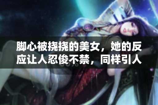 脚心被挠挠的美女，她的反应让人忍俊不禁，同样引人注目