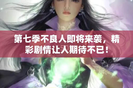 第七季不良人即将来袭，精彩剧情让人期待不已！