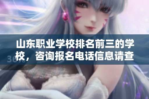 山东职业学校排名前三的学校，咨询报名电话信息请查看这里