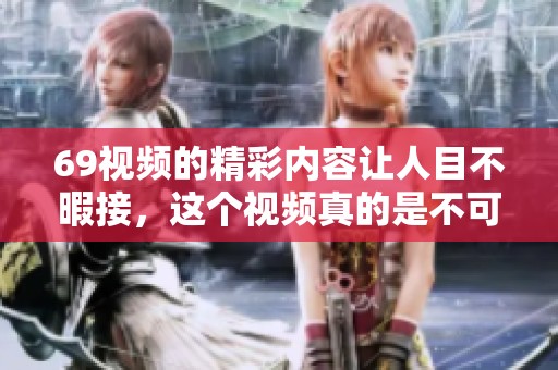 69视频的精彩内容让人目不暇接，这个视频真的是不可错过的精彩瞬间