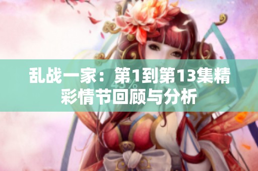 乱战一家：第1到第13集精彩情节回顾与分析