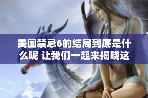 美国禁忌6的结局到底是什么呢 让我们一起来揭晓这个谜底吧