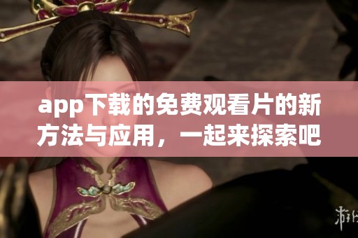 app下载的免费观看片的新方法与应用，一起来探索吧！