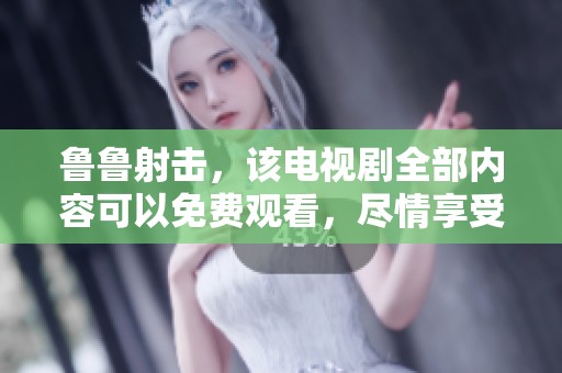 鲁鲁射击，该电视剧全部内容可以免费观看，尽情享受精彩剧情！
