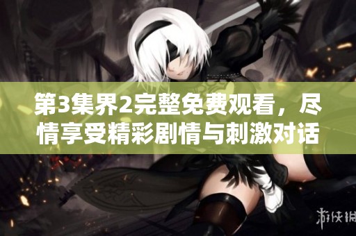 第3集界2完整免费观看，尽情享受精彩剧情与刺激对话