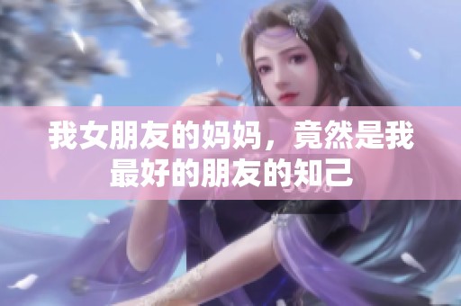 我女朋友的妈妈，竟然是我最好的朋友的知己